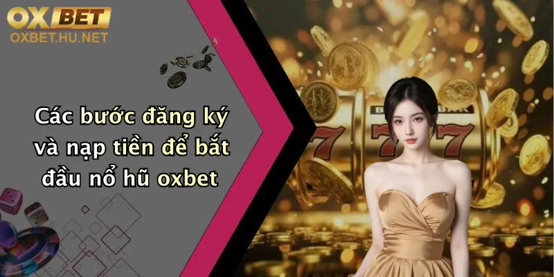 Các bước đăng ký và nạp tiền để bắt đầu nổ hũ oxbet