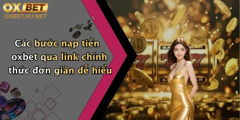 Các bước nạp tiền oxbet qua link chính thức đơn giản dễ hiểu