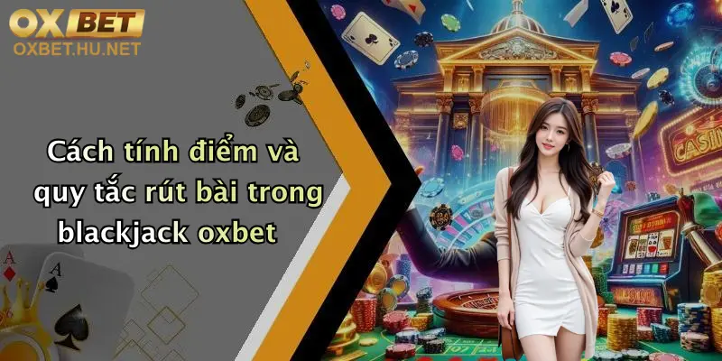 Cách tính điểm và quy tắc rút bài trong blackjack oxbet