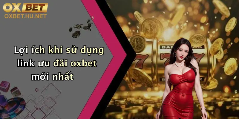 Lợi ích khi sử dụng link ưu đãi oxbet mới nhất