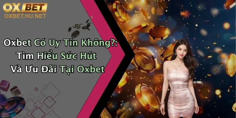 Oxbet Có Uy Tín Không?: Tìm Hiểu Sức Hút Và Ưu Đãi Tại Oxbet