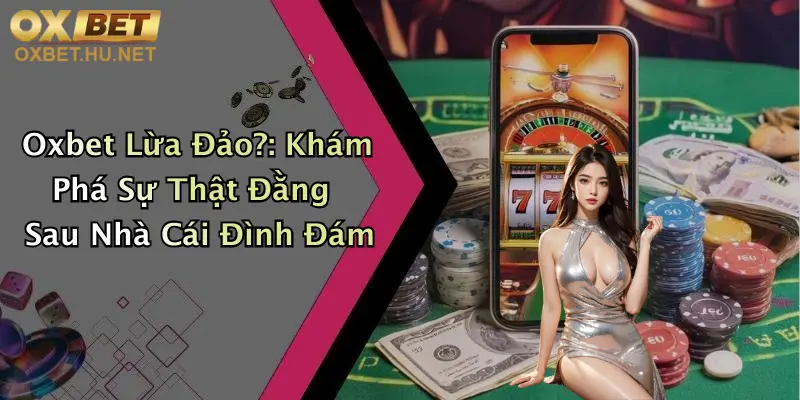 Oxbet Lừa Đảo?: Khám Phá Sự Thật Đằng Sau Nhà Cái Đình Đám