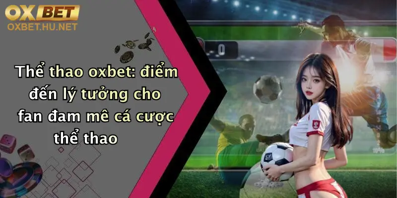 Thể thao oxbet: điểm đến lý tưởng cho fan đam mê cá cược thể thao