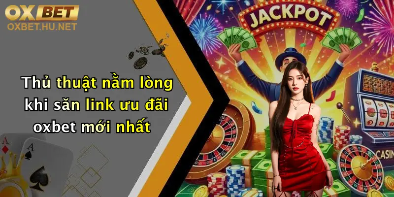 Thủ thuật nằm lòng khi săn link ưu đãi oxbet mới nhất